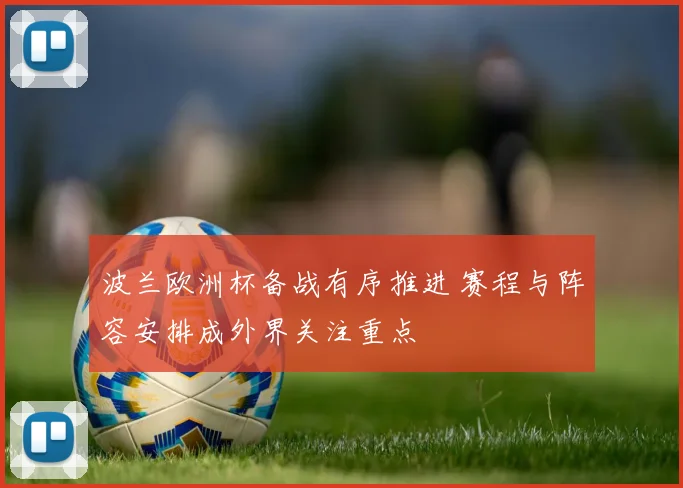 波兰欧洲杯备战有序推进 赛程与阵容安排成外界关注重点