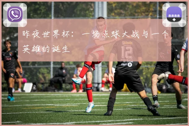 昨夜世界杯：一场点球大战与一个英雄的诞生