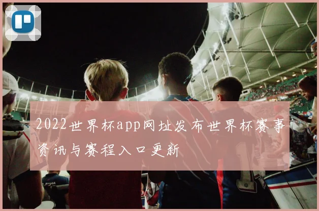 2022世界杯app网址发布世界杯赛事资讯与赛程入口更新