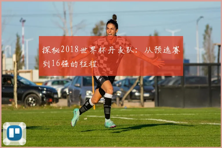 探秘2018世界杯丹麦队：从预选赛到16强的征程