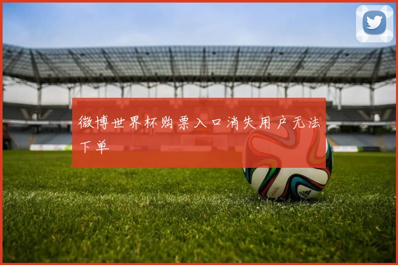 微博世界杯购票入口消失用户无法下单