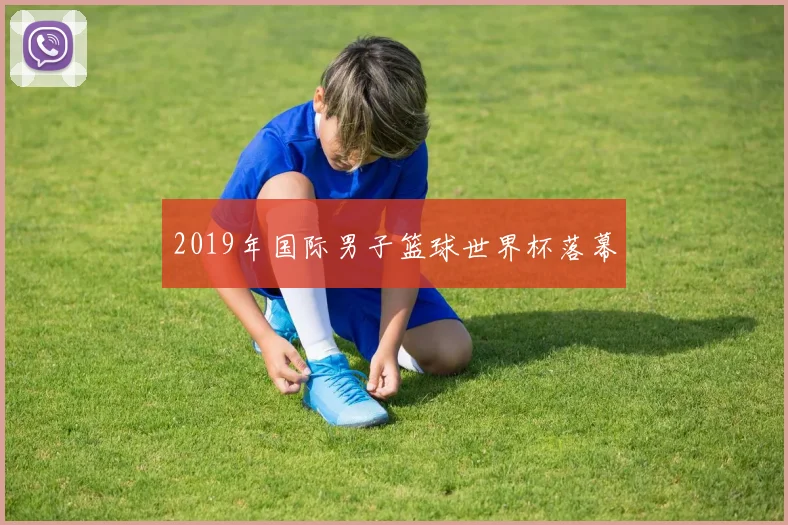 2019年国际男子篮球世界杯落幕