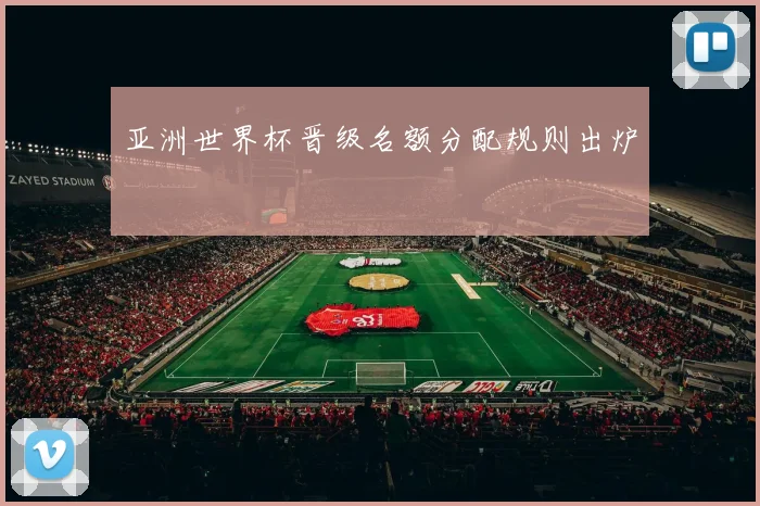 亚洲世界杯晋级名额分配规则出炉