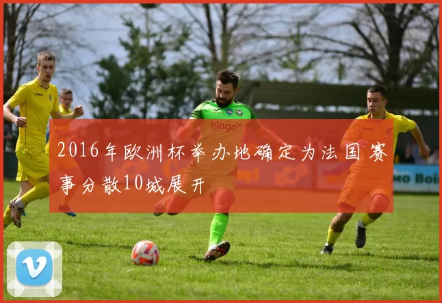 2016年欧洲杯举办地确定为法国 赛事分散10城展开