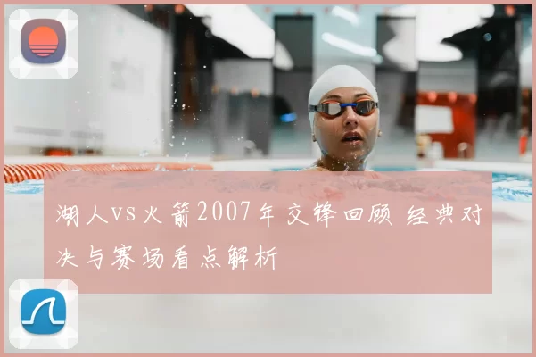 湖人vs火箭2007年交锋回顾 经典对决与赛场看点解析