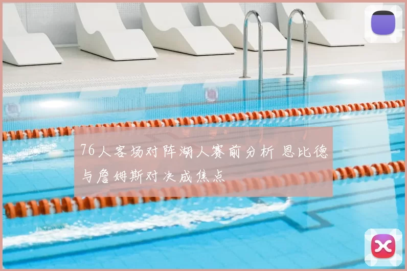 76人客场对阵湖人赛前分析 恩比德与詹姆斯对决成焦点