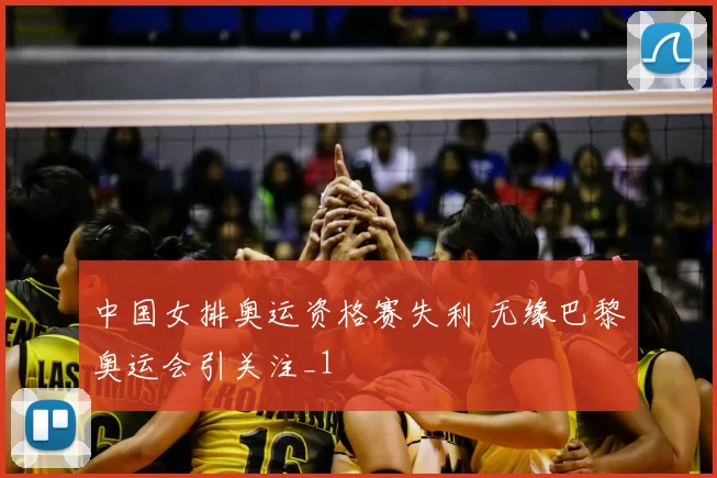 中国女排奥运资格赛失利 无缘巴黎奥运会引关注_1