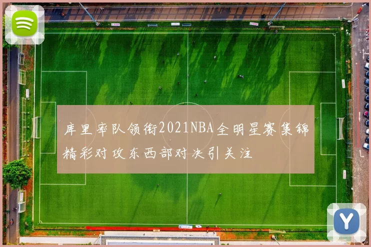 库里率队领衔2021NBA全明星赛集锦精彩对攻东西部对决引关注