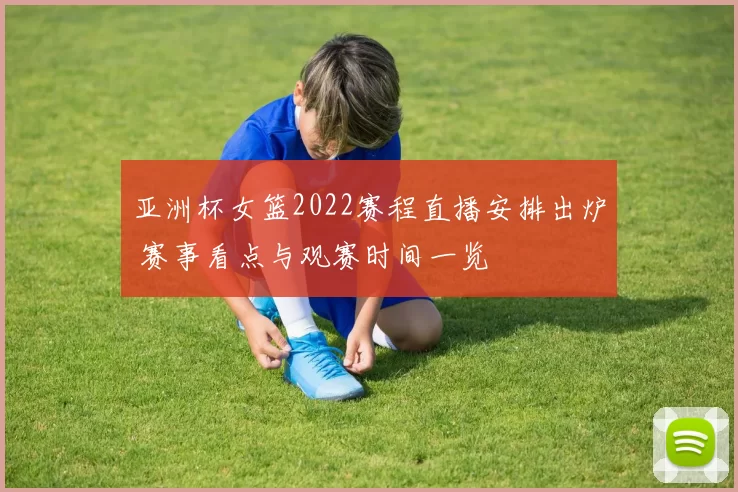 亚洲杯女篮2022赛程直播安排出炉 赛事看点与观赛时间一览