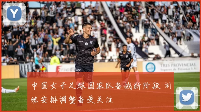中国女子足球国家队备战新阶段 训练安排调整备受关注