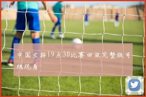 中国女排19点30比赛回放完整版可线观看