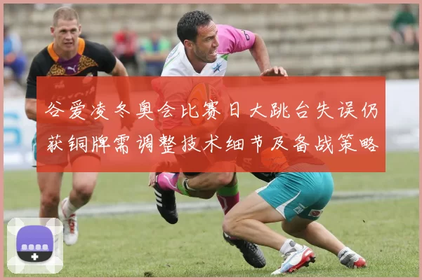 谷爱凌冬奥会比赛日大跳台失误仍获铜牌需调整技术细节及备战策略