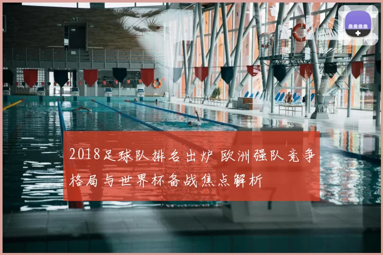 2018足球队排名出炉 欧洲强队竞争格局与世界杯备战焦点解析