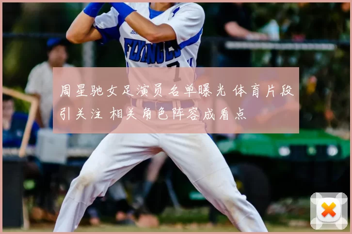 周星驰女足演员名单曝光 体育片段引关注 相关角色阵容成看点