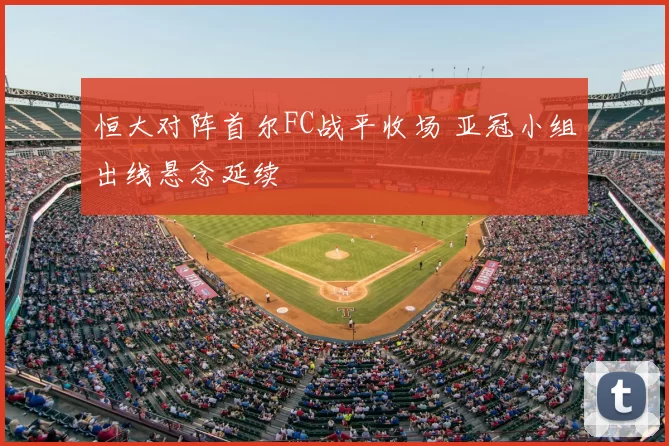 恒大对阵首尔FC战平收场 亚冠小组出线悬念延续