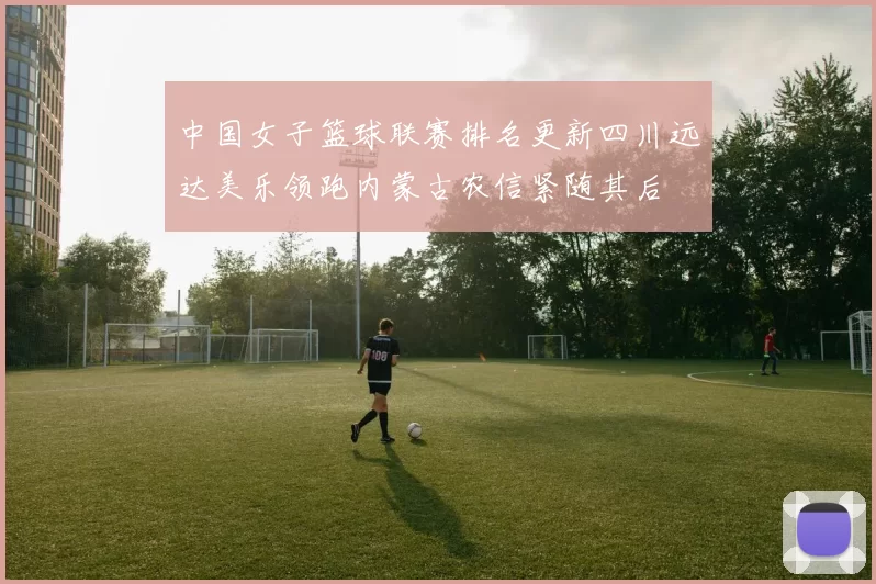 中国女子篮球联赛排名更新四川远达美乐领跑内蒙古农信紧随其后
