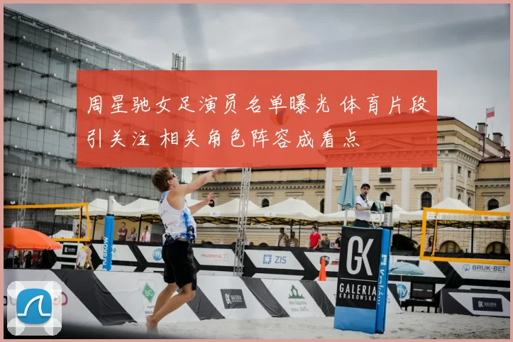 周星驰女足演员名单曝光 体育片段引关注 相关角色阵容成看点