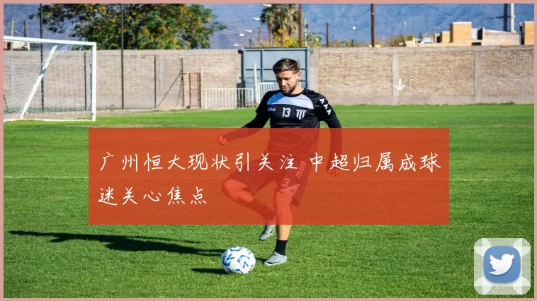 广州恒大现状引关注 中超归属成球迷关心焦点