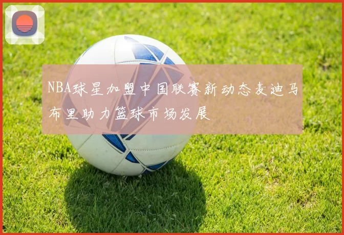 NBA球星加盟中国联赛新动态麦迪马布里助力篮球市场发展