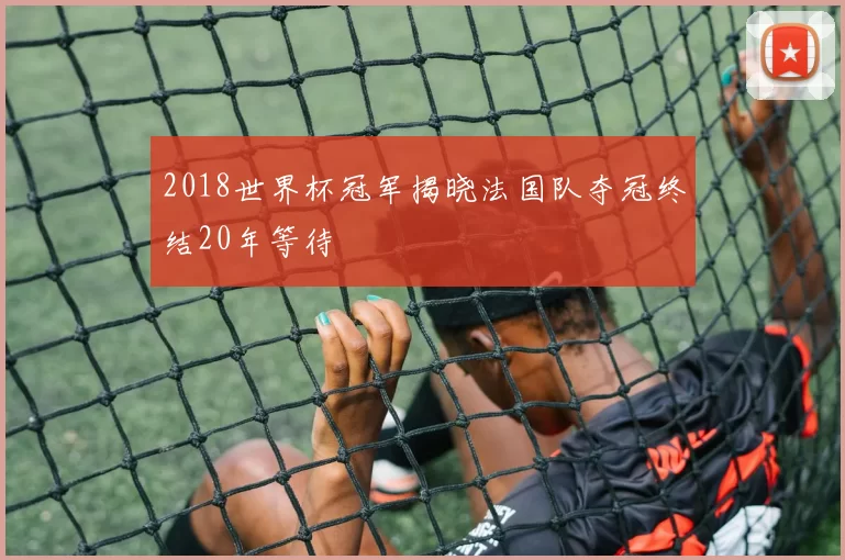 2018世界杯冠军揭晓法国队夺冠终结20年等待