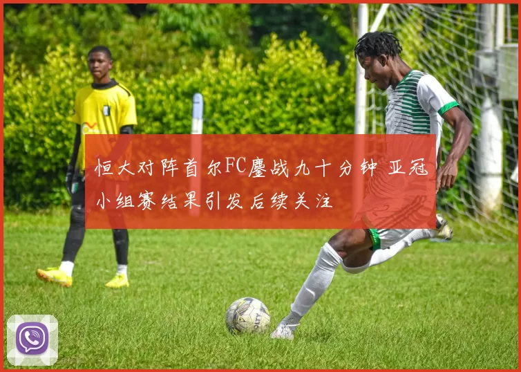 恒大对阵首尔FC鏖战九十分钟 亚冠小组赛结果引发后续关注