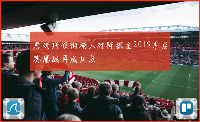 詹姆斯领衔湖人对阵掘金2019季后赛鏖战再成焦点