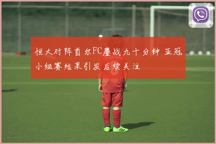 恒大对阵首尔FC鏖战九十分钟 亚冠小组赛结果引发后续关注