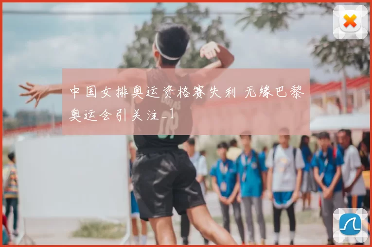 中国女排奥运资格赛失利 无缘巴黎奥运会引关注_1