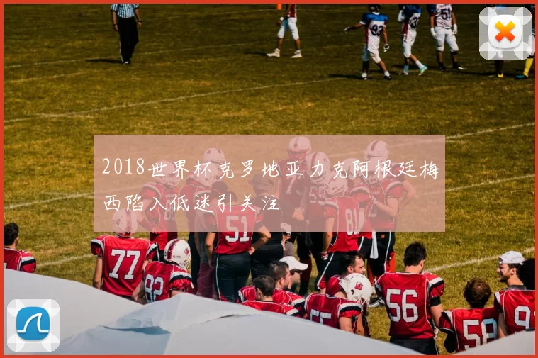 2018世界杯克罗地亚力克阿根廷梅西陷入低迷引关注