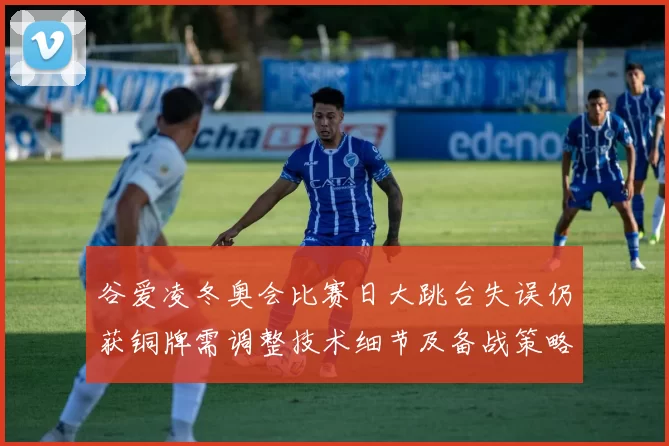 谷爱凌冬奥会比赛日大跳台失误仍获铜牌需调整技术细节及备战策略