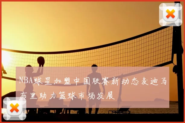 NBA球星加盟中国联赛新动态麦迪马布里助力篮球市场发展
