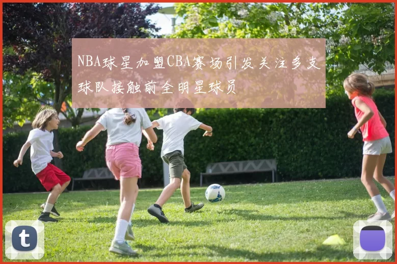 NBA球星加盟CBA赛场引发关注多支球队接触前全明星球员
