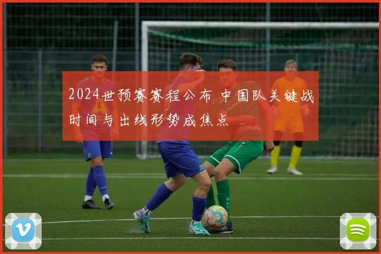 2024世预赛赛程公布 中国队关键战时间与出线形势成焦点
