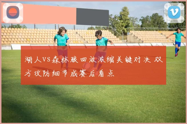 湖人vs森林狼回放浓缩关键对决 双方攻防细节成赛后看点