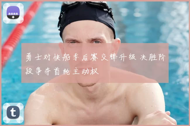 勇士对快船季后赛交锋升级 决胜阶段争夺首轮主动权