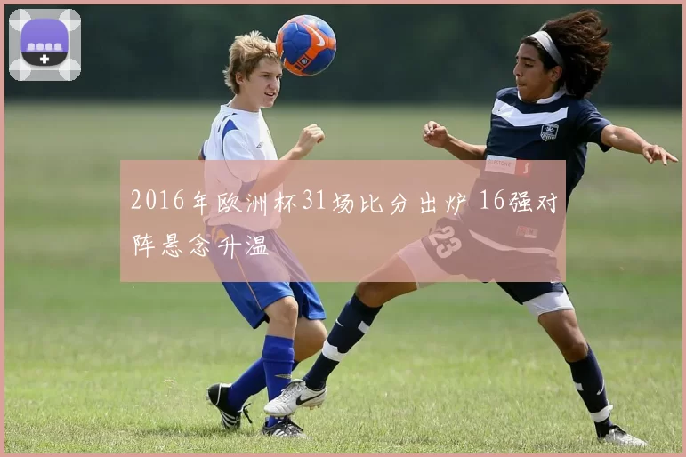 2016年欧洲杯31场比分出炉 16强对阵悬念升温