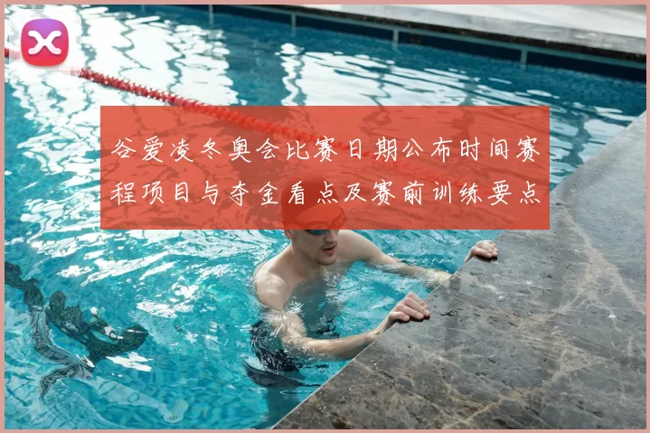 谷爱凌冬奥会比赛日期公布时间赛程项目与夺金看点及赛前训练要点