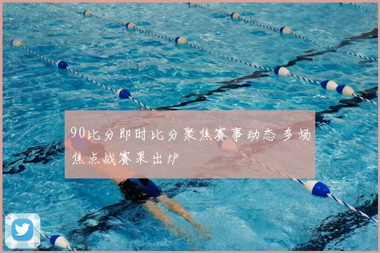 90比分即时比分聚焦赛事动态 多场焦点战赛果出炉
