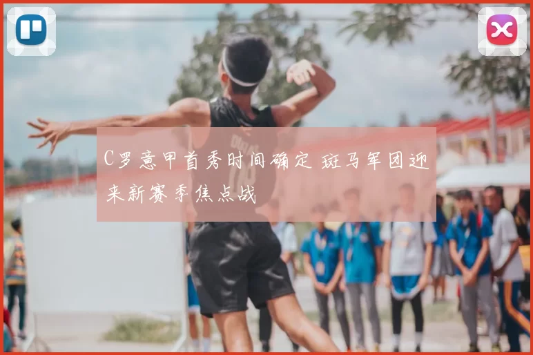 C罗意甲首秀时间确定 斑马军团迎来新赛季焦点战