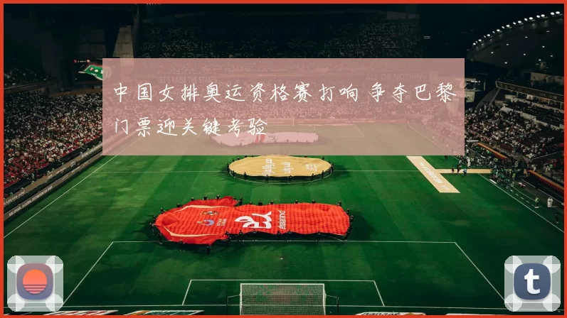 中国女排奥运资格赛打响 争夺巴黎门票迎关键考验