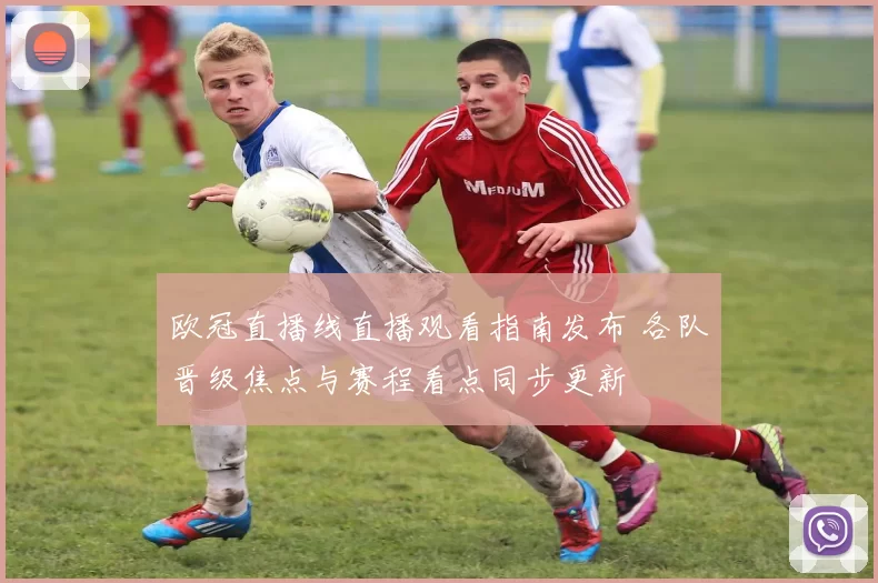 欧冠直播线直播观看指南发布 各队晋级焦点与赛程看点同步更新