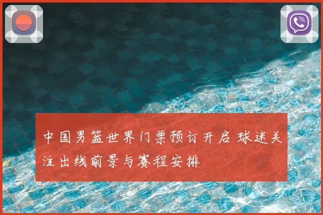 中国男篮世界门票预订开启 球迷关注出线前景与赛程安排