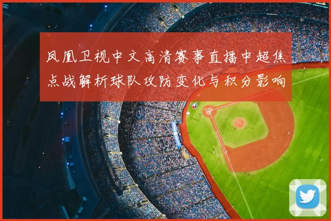 凤凰卫视中文高清赛事直播中超焦点战解析球队攻防变化与积分影响