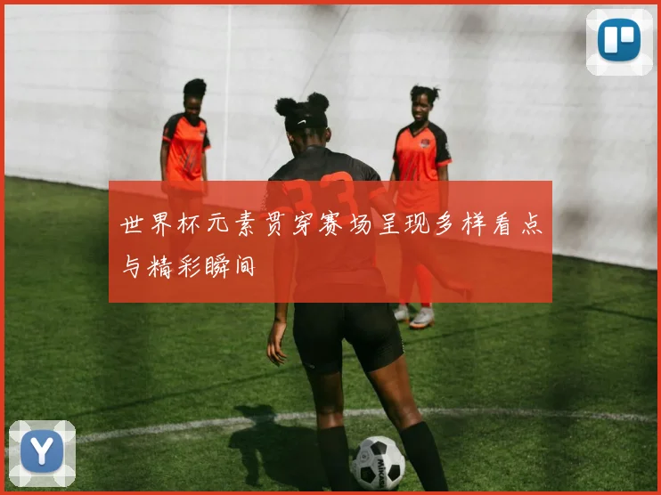 世界杯元素贯穿赛场呈现多样看点与精彩瞬间