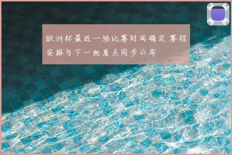 欧洲杯最近一场比赛时间确定 赛程安排与下一轮看点同步公布