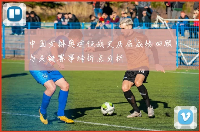 中国女排奥运征战史历届成绩回顾与关键赛事转折点分析