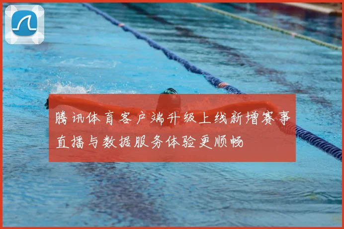 腾讯体育客户端升级上线新增赛事直播与数据服务体验更顺畅
