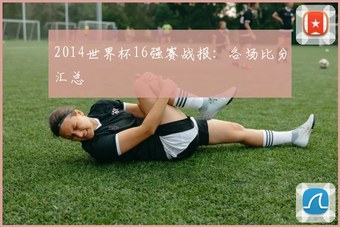 2014世界杯16强赛战报:各场比分汇总