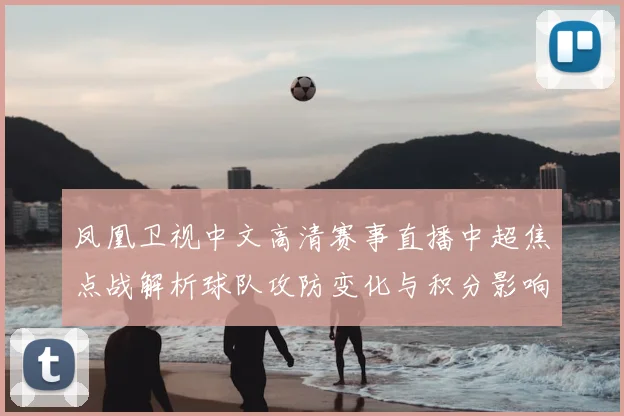 凤凰卫视中文高清赛事直播中超焦点战解析球队攻防变化与积分影响