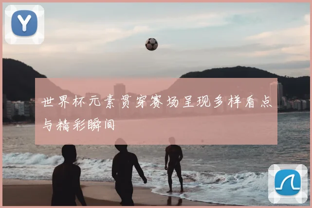 世界杯元素贯穿赛场呈现多样看点与精彩瞬间
